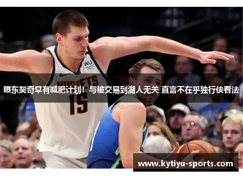曝东契奇早有减肥计划！与被交易到湖人无关 直言不在乎独行侠看法