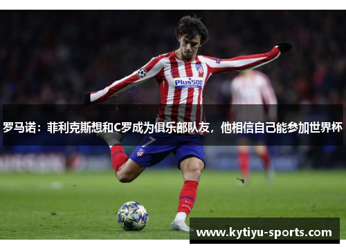 罗马诺：菲利克斯想和C罗成为俱乐部队友，他相信自己能参加世界杯